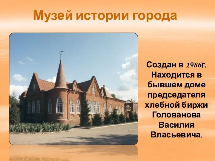 Музей истории города Создан в 1986г. Находится в бывшем доме председателя хлебной биржи Голованова Василия Власьевича.