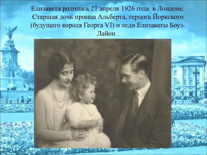 Елизавета родилась 21 апреля 1926 года в Лондоне. Старшая дочь принца