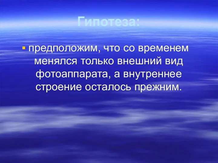 Гипотеза: предположим, что со временем менялся только внешний вид фотоаппарата, а внутреннее строение осталось прежним.