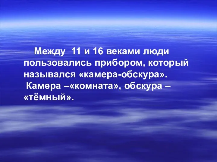 Между 11 и 16 веками люди пользовались прибором, который назывался «камера-обскура». Камера –«комната», обскура –«тёмный».