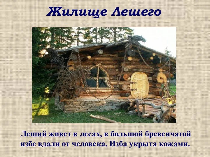 Жилище Лешего Леший живет в лесах, в большой бревенчатой избе вдали от человека. Изба укрыта кожами.