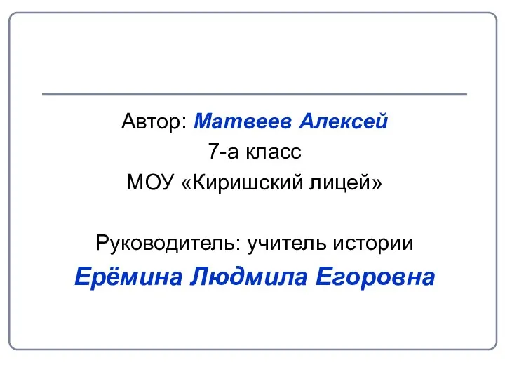 Автор: Матвеев Алексей 7-а класс МОУ «Киришский лицей» Руководитель: учитель истории Ерёмина Людмила Егоровна