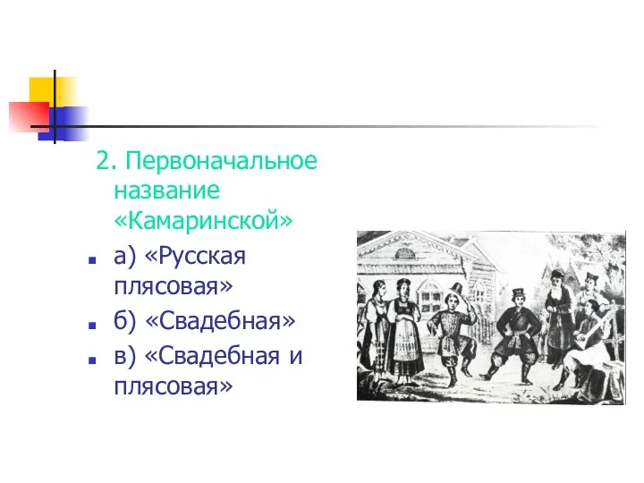 2. Первоначальное название «Камаринской» а) «Русская плясовая» б) «Свадебная» в) «Свадебная и плясовая»