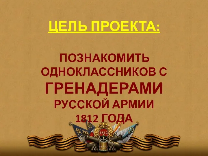 ЦЕЛЬ ПРОЕКТА: ПОЗНАКОМИТЬ ОДНОКЛАССНИКОВ С ГРЕНАДЕРАМИ РУССКОЙ АРМИИ 1812 ГОДА