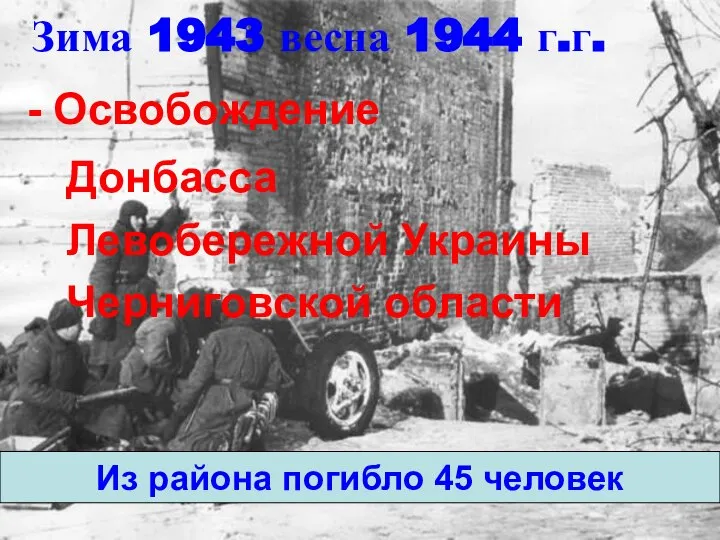 Зима 1943 весна 1944 г.г. Из района погибло 45 человек -