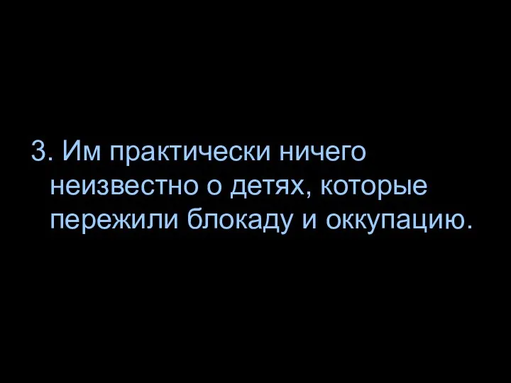 3. Им практически ничего неизвестно о детях, которые пережили блокаду и оккупацию.