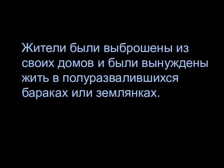 Жители были выброшены из своих домов и были вынуждены жить в полуразвалившихся бараках или землянках.