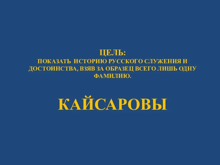 ЦЕЛЬ: Показать ИСТОРИЮ русского служения и достоинства, взяв за образец всего лишь одну ФАМИЛИЮ. КАЙСАРОВЫ