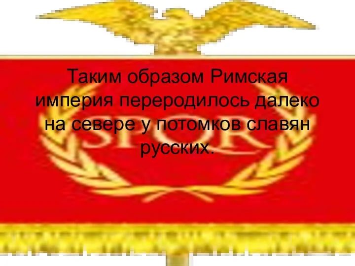 Таким образом Римская империя переродилось далеко на севере у потомков славян русских.