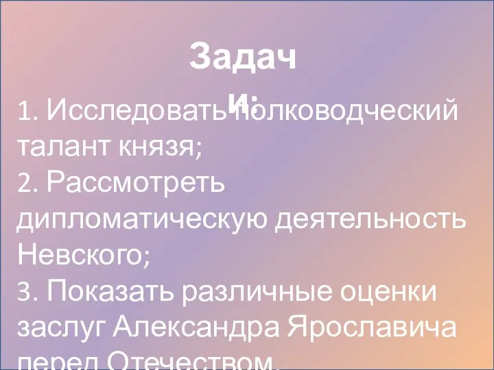 1. Исследовать полководческий талант князя; 2. Рассмотреть дипломатическую деятельность Невского; 3.