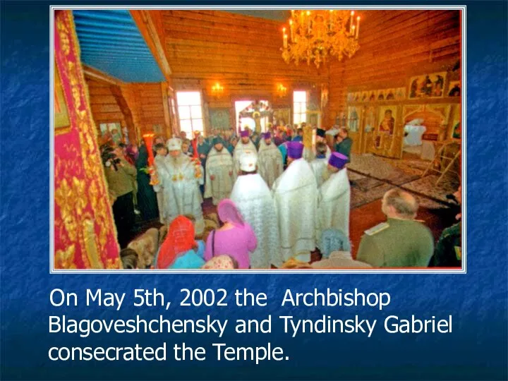 On May 5th, 2002 the Archbishop Blagoveshchensky and Tyndinsky Gabriel consecrated the Temple.