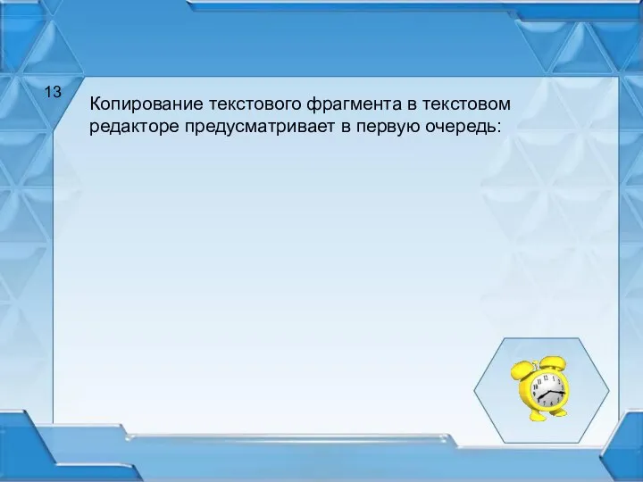 Копирование текстового фрагмента в текстовом редакторе предусматривает в первую очередь: 13