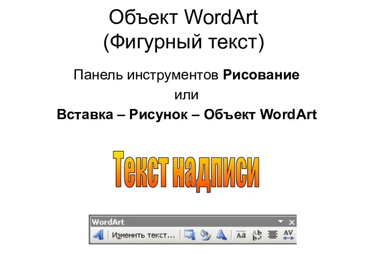 Объект WordArt (Фигурный текст) Панель инструментов Рисование или Вставка – Рисунок – Объект WordArt Текст надписи