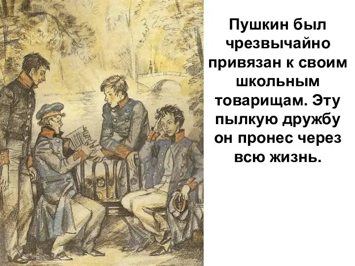 Пушкин был чрезвычайно привязан к своим школьным товарищам. Эту пылкую дружбу он пронес через всю жизнь.