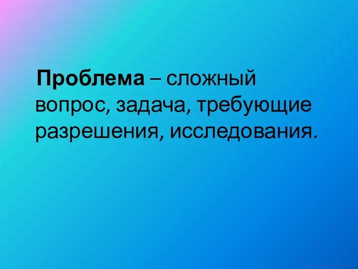 Проблема – сложный вопрос, задача, требующие разрешения, исследования.