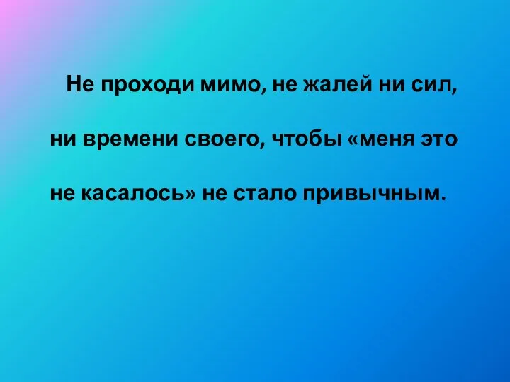 Не проходи мимо, не жалей ни сил, ни времени своего, чтобы