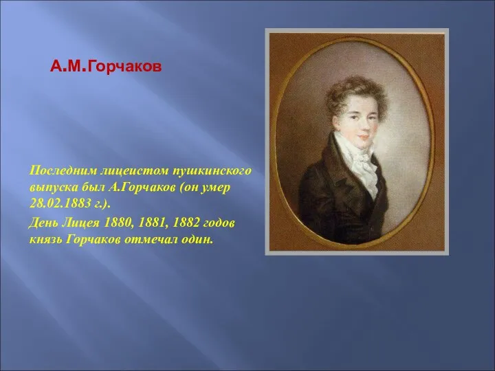 А.М.Горчаков Последним лицеистом пушкинского выпуска был А.Горчаков (он умер 28.02.1883 г.).