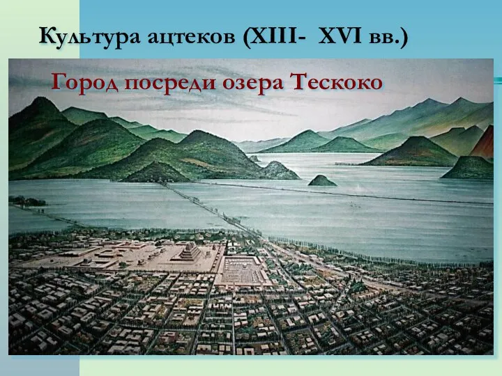 Культура ацтеков (XIII- XVI вв.) Город Теночтитлан («плодовое дерево, растущее из камня») Город посреди озера Тескоко