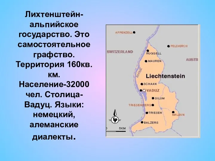 Лихтенштейн- альпийское государство. Это самостоятельное графство. Территория 160кв.км. Население-32000 чел. Столица- Вадуц. Языки: немецкий, алеманские диалекты.