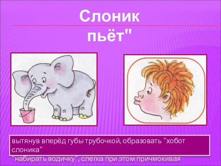 вытянув вперёд губы трубочкой, образовать "хобот слоника" "набирать водичку", слегка при этом причмокивая Слоник пьёт"