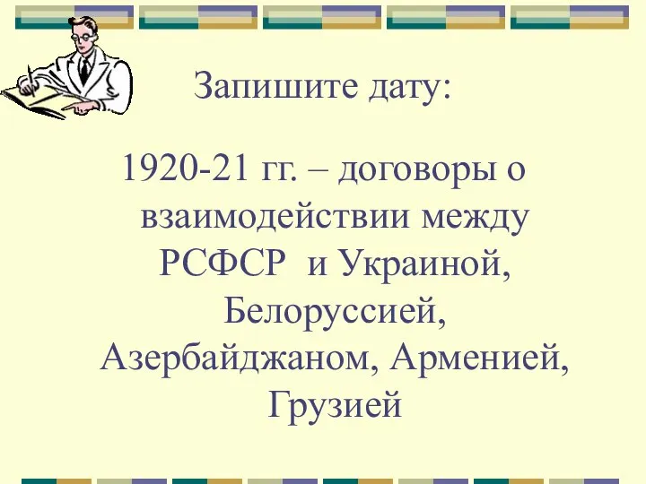 Запишите дату: 1920-21 гг. – договоры о взаимодействии между РСФСР и Украиной, Белоруссией, Азербайджаном, Арменией, Грузией