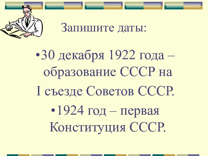 Запишите даты: 30 декабря 1922 года – образование СССР на I