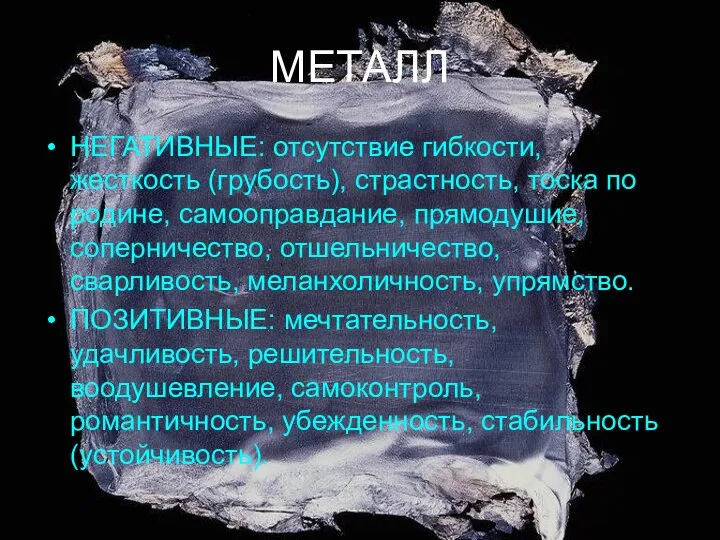 МЕТАЛЛ НЕГАТИВНЫЕ: отсутствие гибкости, жесткость (грубость), страстность, тоска по родине, самооправдание,