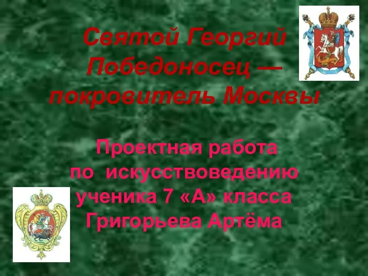 Святой Георгий Победоносец — покровитель Москвы Проектная работа по искусствоведению ученика 7 «А» класса Григорьева Артёма