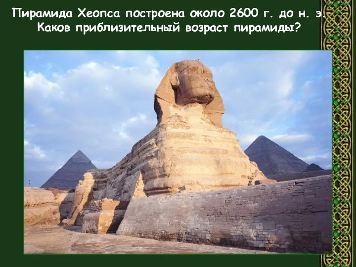 Пирамида Хеопса построена около 2600 г. до н. э. Каков приблизительный возраст пирамиды?