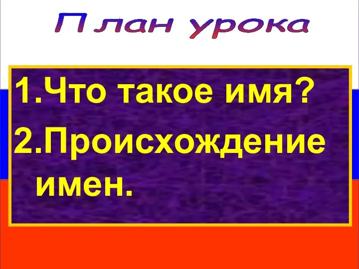 План урока 1.Что такое имя? 2.Происхождение имен.