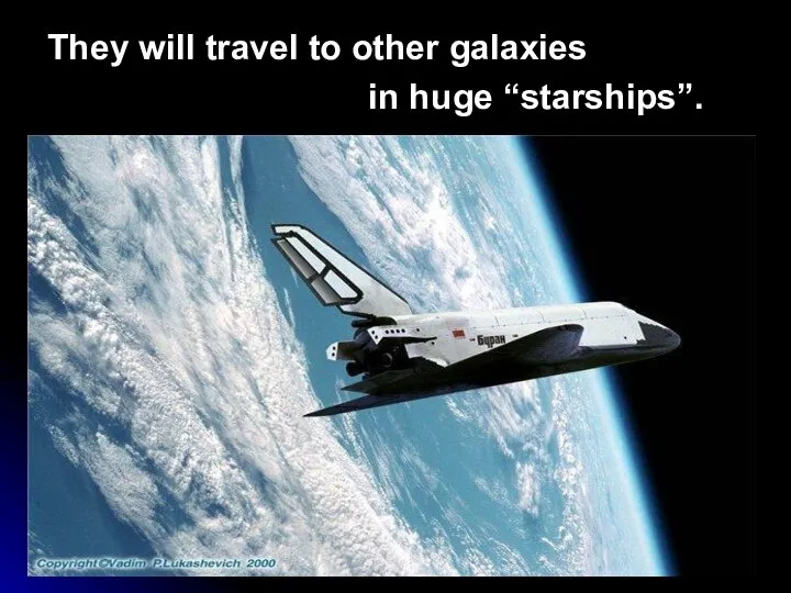 They will travel to other galaxies in huge “starships”.