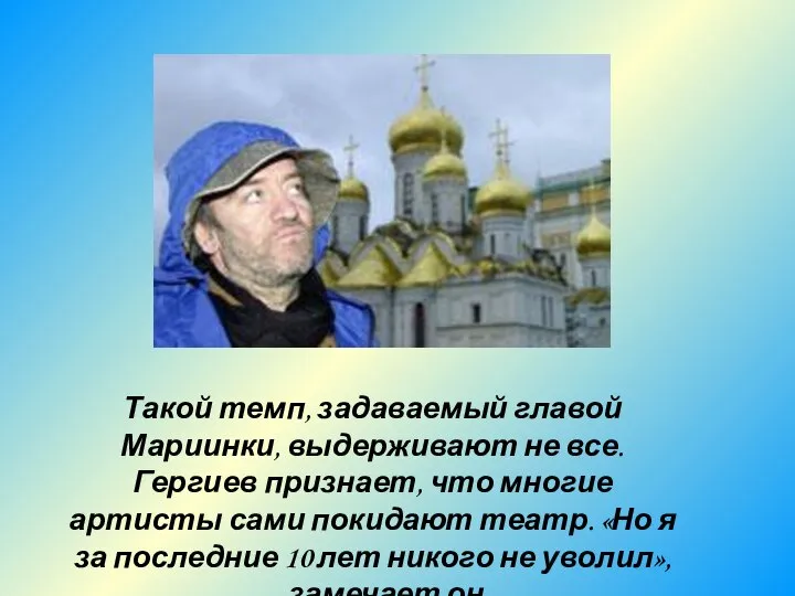 Такой темп, задаваемый главой Мариинки, выдерживают не все. Гергиев признает, что