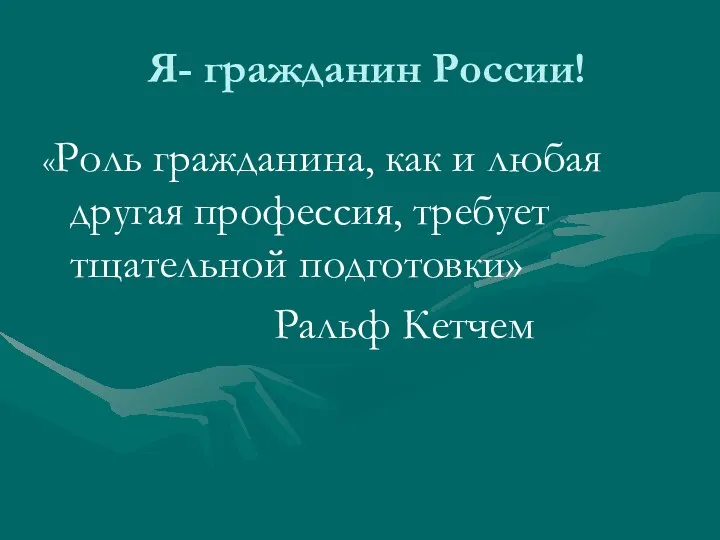 Я- гражданин России! «Роль гражданина, как и любая другая профессия, требует тщательной подготовки» Ральф Кетчем