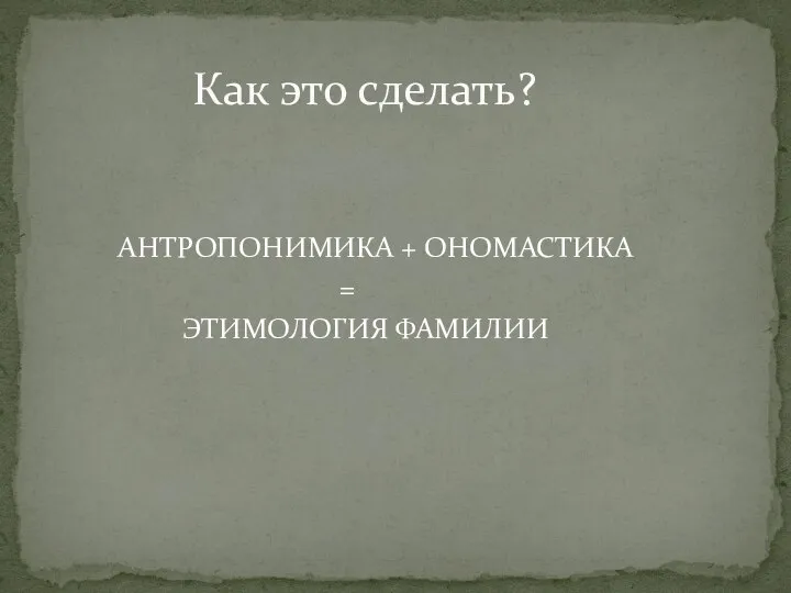 АНТРОПОНИМИКА + ОНОМАСТИКА = ЭТИМОЛОГИЯ ФАМИЛИИ Как это сделать?