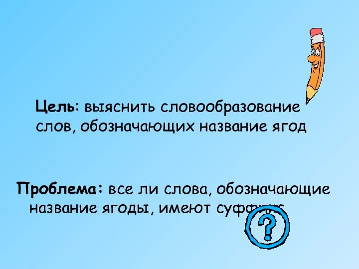 Цель: выяснить словообразование слов, обозначающих название ягод Проблема: все ли слова, обозначающие название ягоды, имеют суффикс