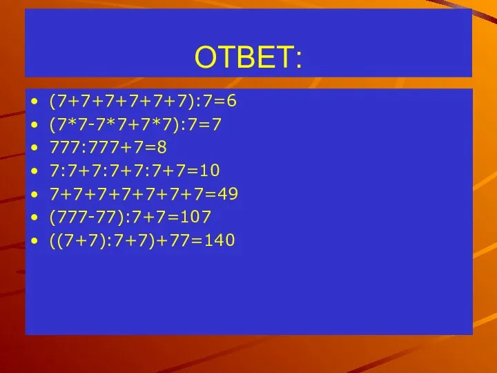 ОТВЕТ: (7+7+7+7+7+7):7=6 (7*7-7*7+7*7):7=7 777:777+7=8 7:7+7:7+7:7+7=10 7+7+7+7+7+7+7=49 (777-77):7+7=107 ((7+7):7+7)+77=140