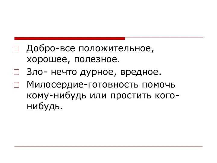 Добро-все положительное, хорошее, полезное. Зло- нечто дурное, вредное. Милосердие-готовность помочь кому-нибудь или простить кого-нибудь.