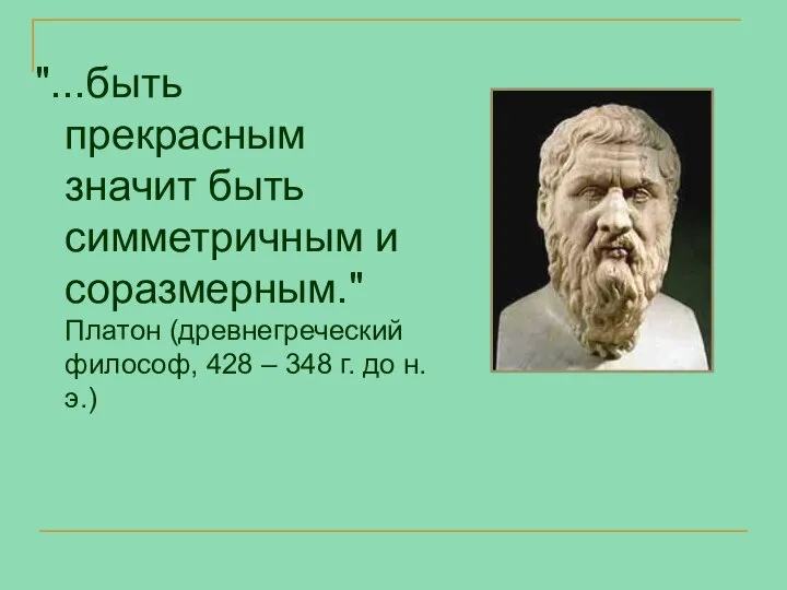 "...быть прекрасным значит быть симметричным и соразмерным." Платон (древнегреческий философ, 428 – 348 г. до н.э.)