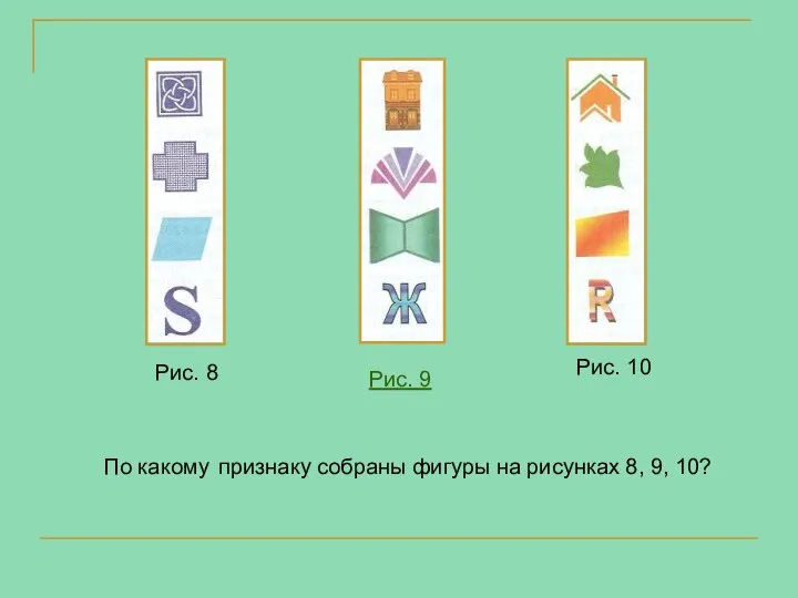 По какому признаку собраны фигуры на рисунках 8, 9, 10? Рис. 8 Рис. 9 Рис. 10