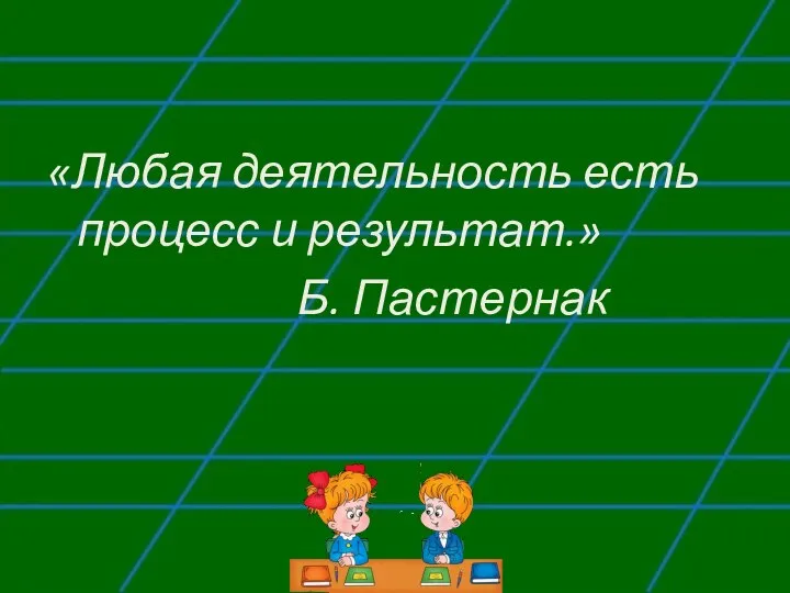 «Любая деятельность есть процесс и результат.» Б. Пастернак