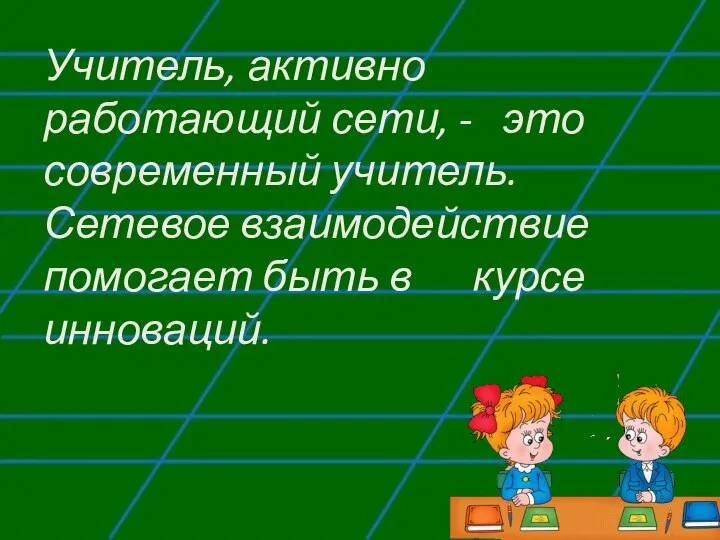 Учитель, активно работающий сети, - это современный учитель. Сетевое взаимодействие помогает быть в курсе инноваций.