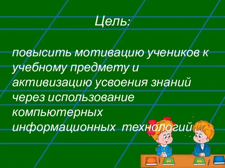 Цель: повысить мотивацию учеников к учебному предмету и активизацию усвоения знаний через использование компьютерных информационных технологий