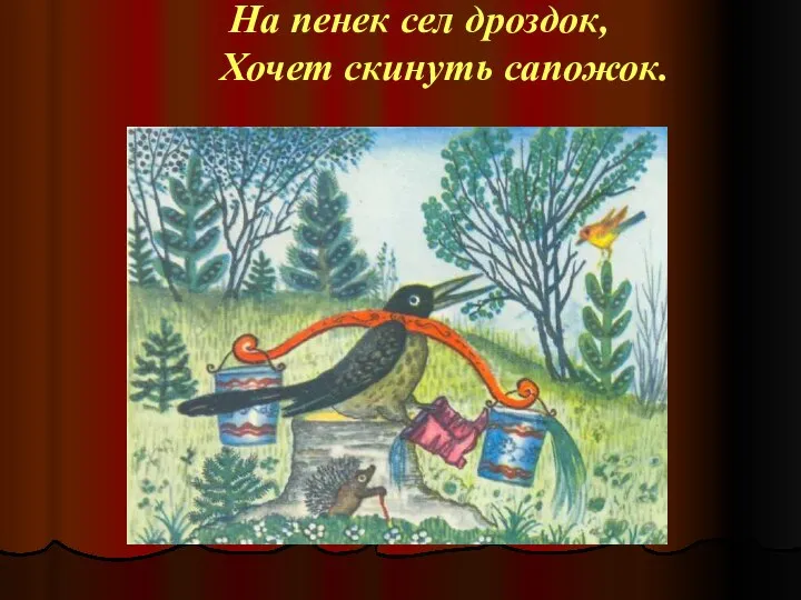 На пенек сел дроздок, Хочет скинуть сапожок.