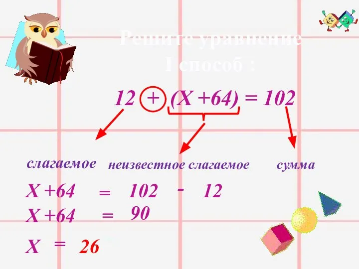 Решите уравнение I способ : 12 + (Х +64) = 102