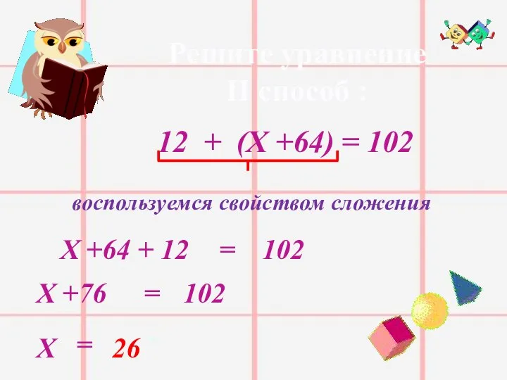 Решите уравнение II способ : 12 + (Х +64) = 102