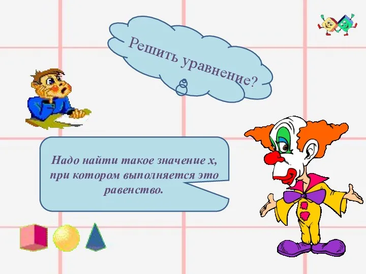 Решить уравнение? Надо найти такое значение х, при котором выполняется это равенство.