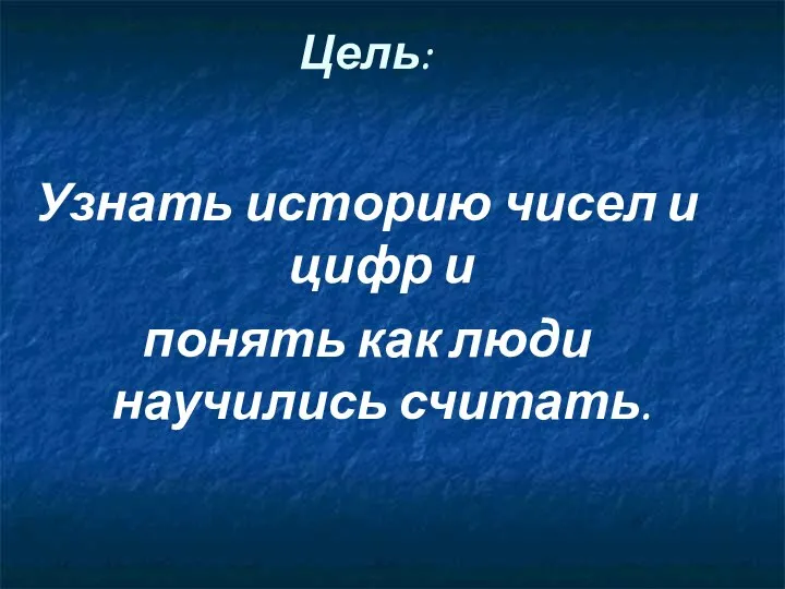 Цель: Узнать историю чисел и цифр и понять как люди научились считать.