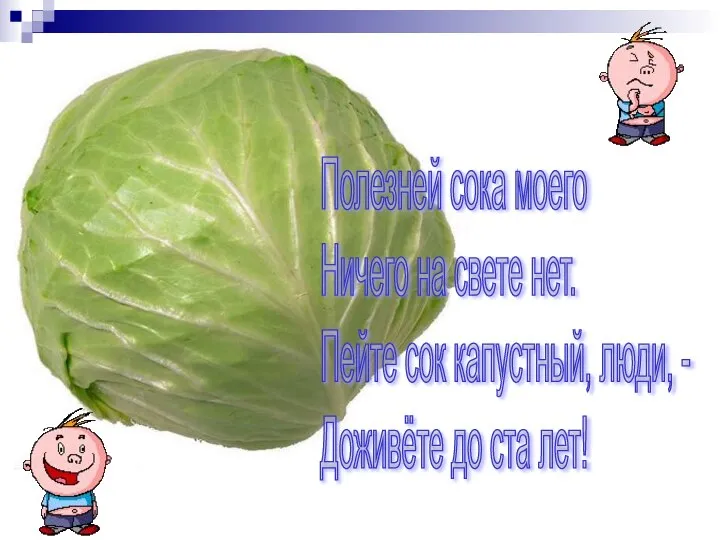 Полезней сока моего Ничего на свете нет. Пейте сок капустный, люди, - Доживёте до ста лет!