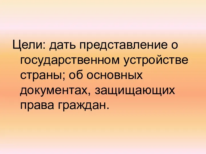 Цели: дать представление о государственном устройстве страны; об основных документах, защищающих права граждан.