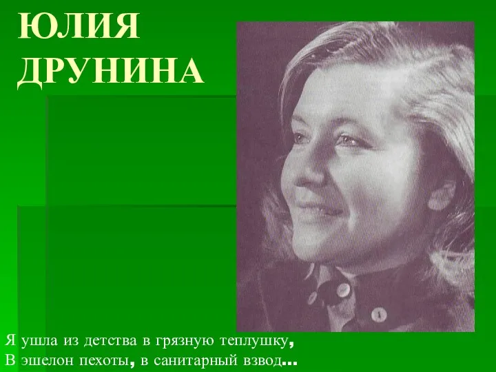 ЮЛИЯ ДРУНИНА Я ушла из детства в грязную теплушку, В эшелон пехоты, в санитарный взвод…